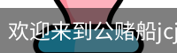 欢迎来到公赌船jcjc710(中国)股份有限公司